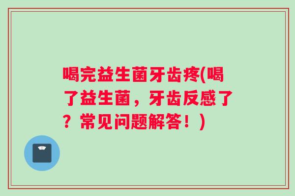 喝完益生菌牙齿疼(喝了益生菌，牙齿反感了？常见问题解答！)