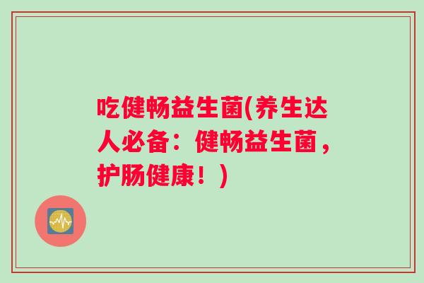 吃健畅益生菌(养生达人必备：健畅益生菌，护肠健康！)