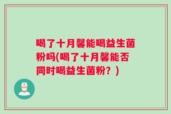 喝了十月馨能喝益生菌粉吗(喝了十月馨能否同时喝益生菌粉？)