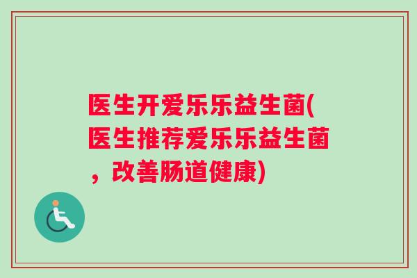 医生开爱乐乐益生菌(医生推荐爱乐乐益生菌，改善肠道健康)