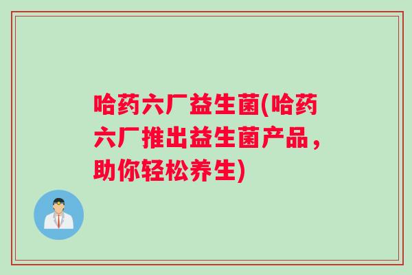 哈药六厂益生菌(哈药六厂推出益生菌产品，助你轻松养生)