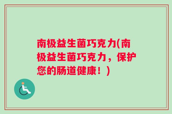 南极益生菌巧克力(南极益生菌巧克力，保护您的肠道健康！)
