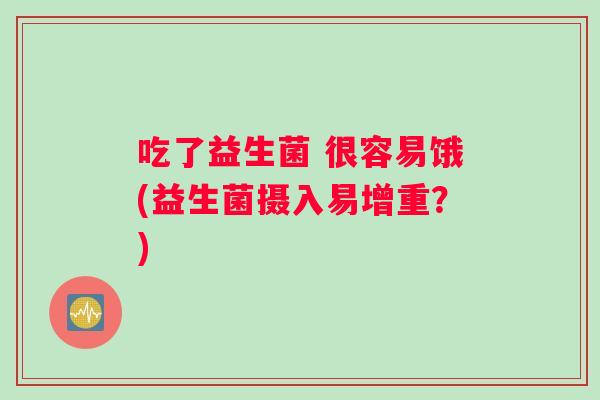 吃了益生菌 很容易饿(益生菌摄入易增重？)