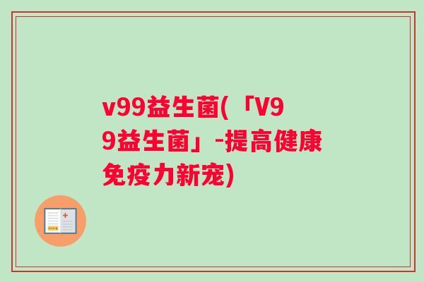 v99益生菌(「V99益生菌」-提高健康免疫力新宠)