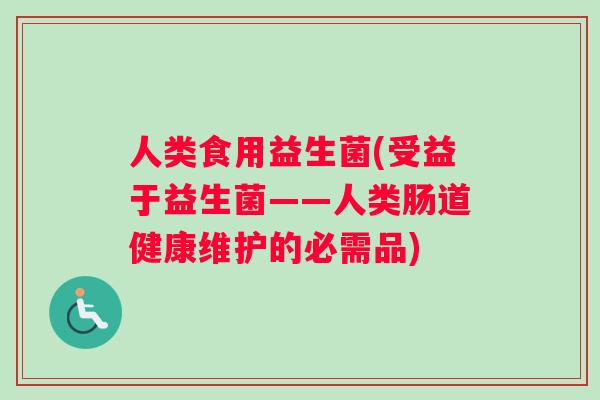 人类食用益生菌(受益于益生菌——人类肠道健康维护的必需品)