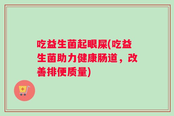 吃益生菌起眼屎(吃益生菌助力健康肠道，改善排便质量)