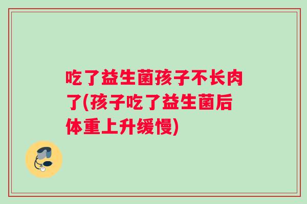 吃了益生菌孩子不长肉了(孩子吃了益生菌后体重上升缓慢)