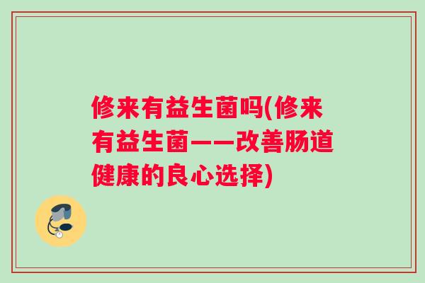 修来有益生菌吗(修来有益生菌——改善肠道健康的良心选择)