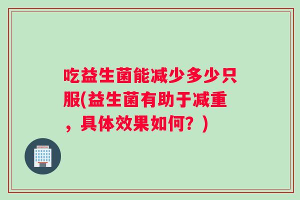 吃益生菌能减少多少只服(益生菌有助于减重，具体效果如何？)