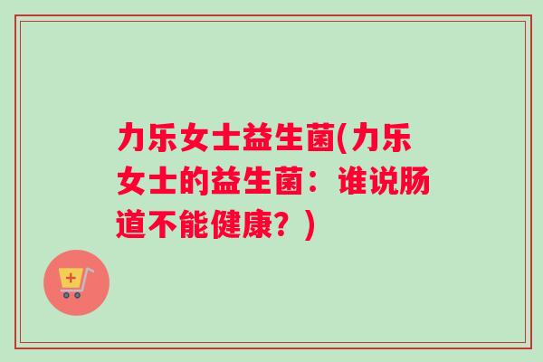 力乐女士益生菌(力乐女士的益生菌：谁说肠道不能健康？)