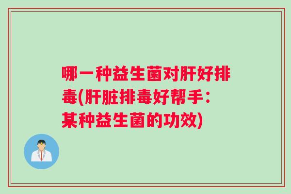 哪一种益生菌对肝好排毒(肝脏排毒好帮手：某种益生菌的功效)