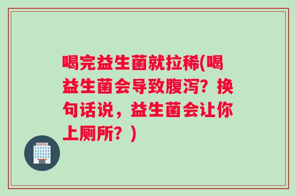 喝完益生菌就拉稀(喝益生菌会导致腹泻？换句话说，益生菌会让你上厕所？)