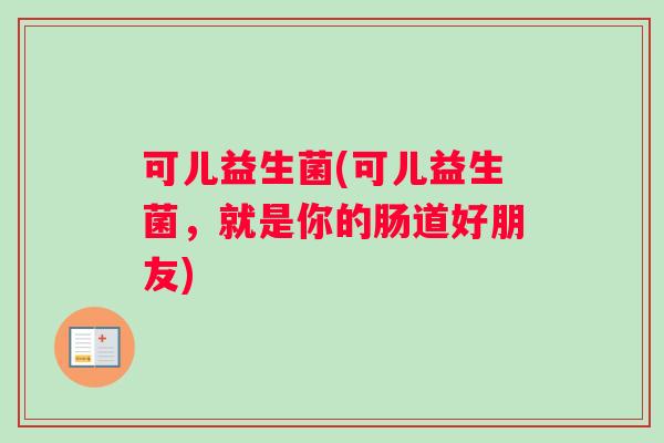 可儿益生菌(可儿益生菌，就是你的肠道好朋友)