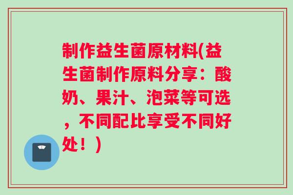 制作益生菌原材料(益生菌制作原料分享：酸奶、果汁、泡菜等可选，不同配比享受不同好处！)