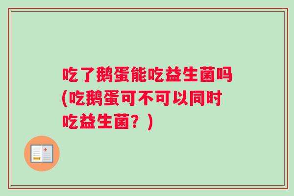 吃了鹅蛋能吃益生菌吗(吃鹅蛋可不可以同时吃益生菌？)
