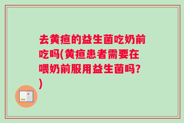 去黄疸的益生菌吃奶前吃吗(黄疸患者需要在喂奶前服用益生菌吗？)