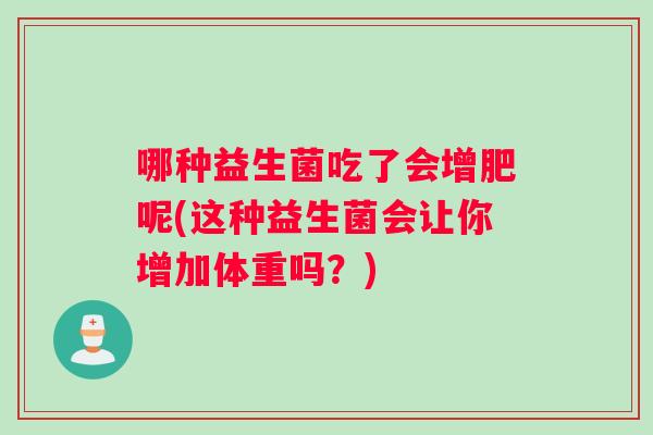 哪种益生菌吃了会增肥呢(这种益生菌会让你增加体重吗？)