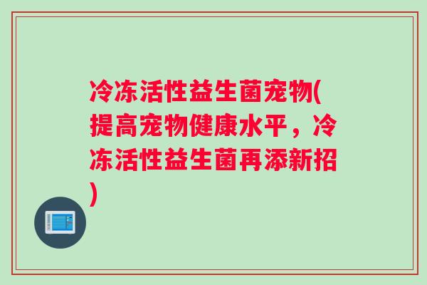 冷冻活性益生菌宠物(提高宠物健康水平，冷冻活性益生菌再添新招)