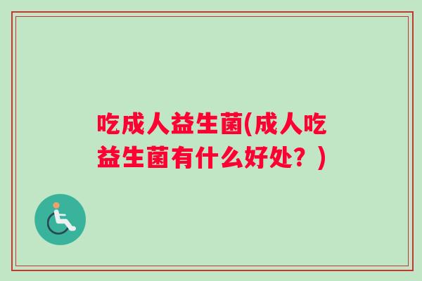 吃成人益生菌(成人吃益生菌有什么好处？)
