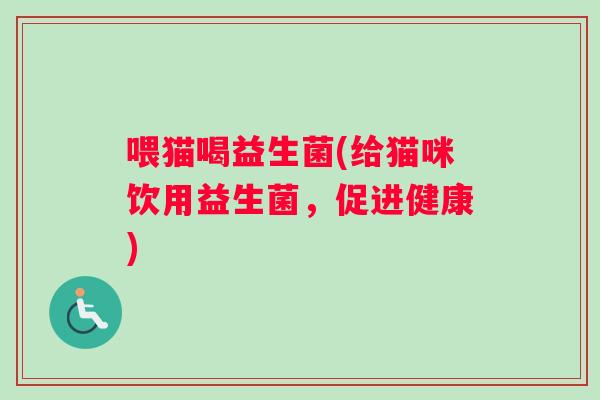 喂猫喝益生菌(给猫咪饮用益生菌，促进健康)