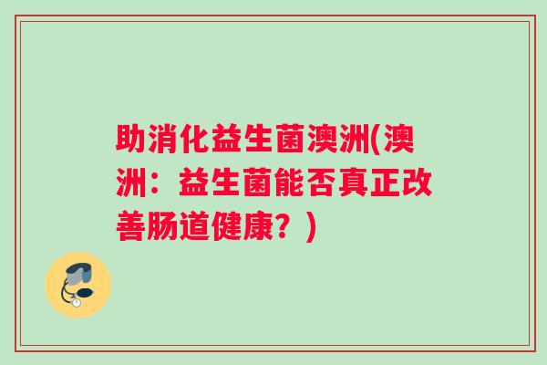 助消化益生菌澳洲(澳洲：益生菌能否真正改善肠道健康？)