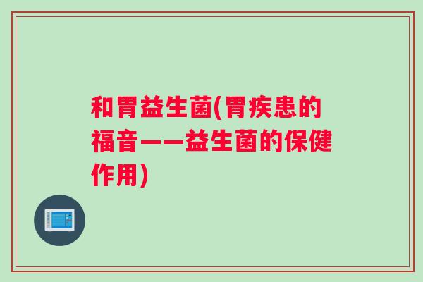 和胃益生菌(胃疾患的福音——益生菌的保健作用)