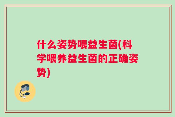 什么姿势喂益生菌(科学喂养益生菌的正确姿势)