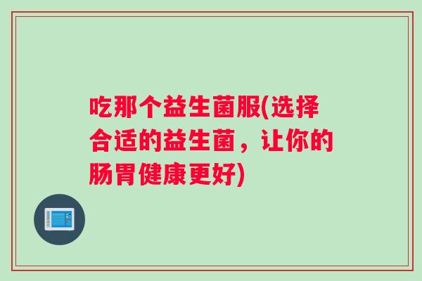 吃那个益生菌服(选择合适的益生菌，让你的肠胃健康更好)