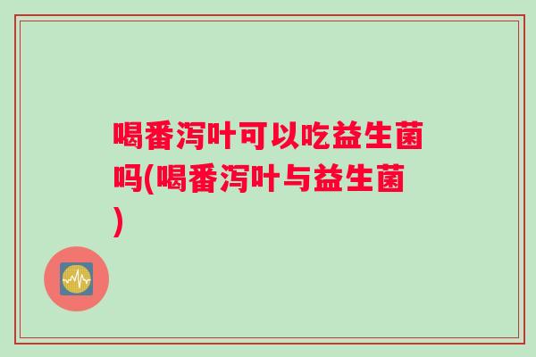 喝番泻叶可以吃益生菌吗(喝番泻叶与益生菌)