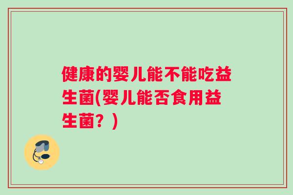 健康的婴儿能不能吃益生菌(婴儿能否食用益生菌？)