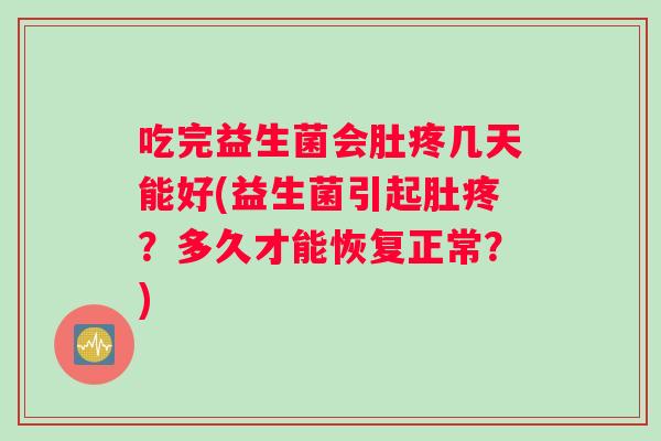 吃完益生菌会肚疼几天能好(益生菌引起肚疼？多久才能恢复正常？)