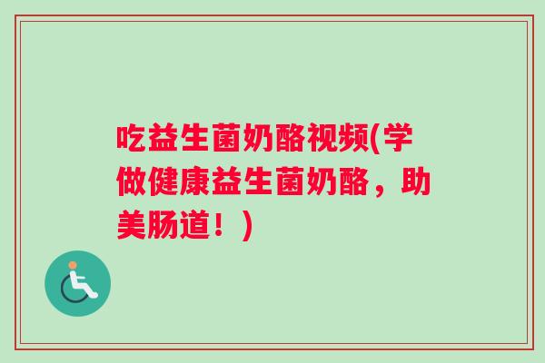吃益生菌奶酪视频(学做健康益生菌奶酪，助美肠道！)
