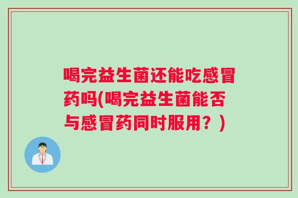 喝完益生菌还能吃感冒药吗(喝完益生菌能否与感冒药同时服用？)