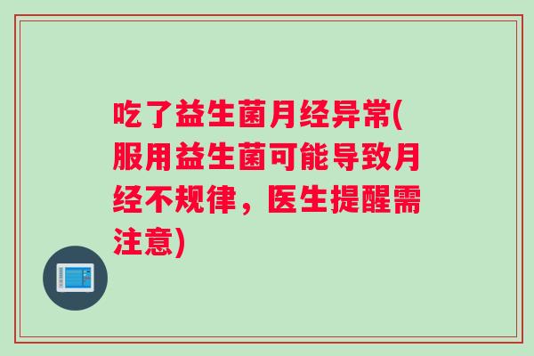吃了益生菌月经异常(服用益生菌可能导致月经不规律，医生提醒需注意)