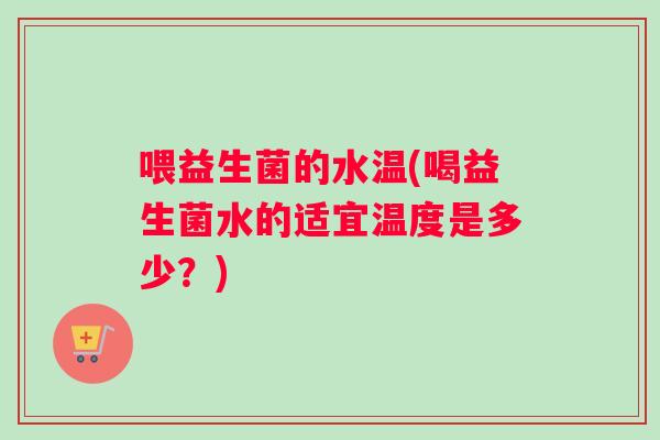 喂益生菌的水温(喝益生菌水的适宜温度是多少？)