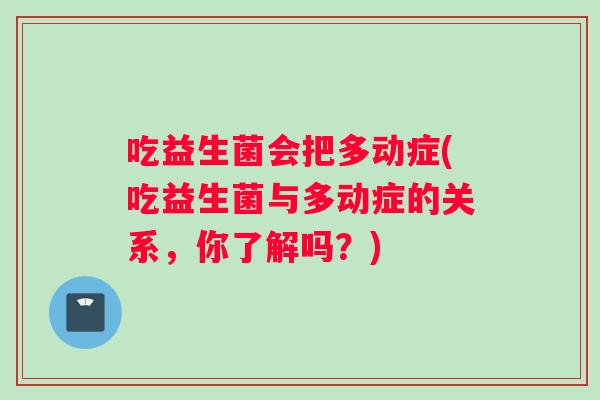 吃益生菌会把多动症(吃益生菌与多动症的关系，你了解吗？)