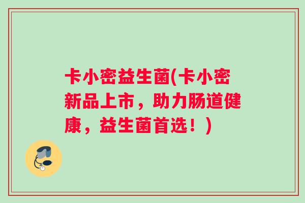 卡小密益生菌(卡小密新品上市，助力肠道健康，益生菌首选！)