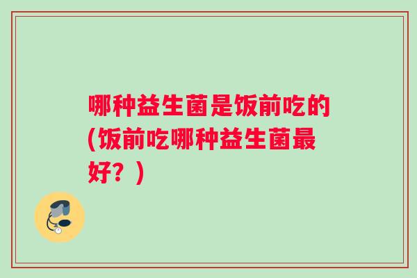 哪种益生菌是饭前吃的(饭前吃哪种益生菌最好？)