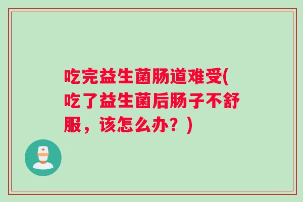 吃完益生菌肠道难受(吃了益生菌后肠子不舒服，该怎么办？)