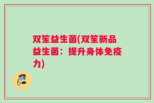 双笙益生菌(双笙新品益生菌：提升身体免疫力)