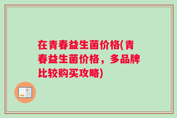 在青春益生菌价格(青春益生菌价格，多品牌比较购买攻略)