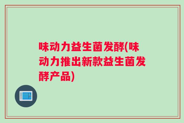 味动力益生菌发酵(味动力推出新款益生菌发酵产品)