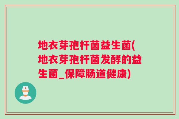 地衣芽孢杆菌益生菌(地衣芽孢杆菌发酵的益生菌_保障肠道健康)