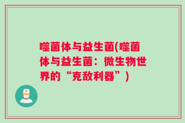 噬菌体与益生菌(噬菌体与益生菌：微生物世界的“克敌利器”)