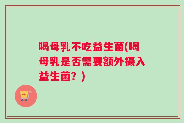 喝母乳不吃益生菌(喝母乳是否需要额外摄入益生菌？)