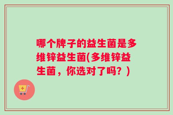 哪个牌子的益生菌是多维锌益生菌(多维锌益生菌，你选对了吗？)