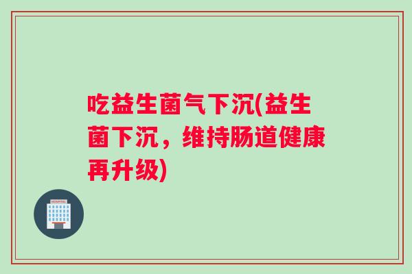 吃益生菌气下沉(益生菌下沉，维持肠道健康再升级)