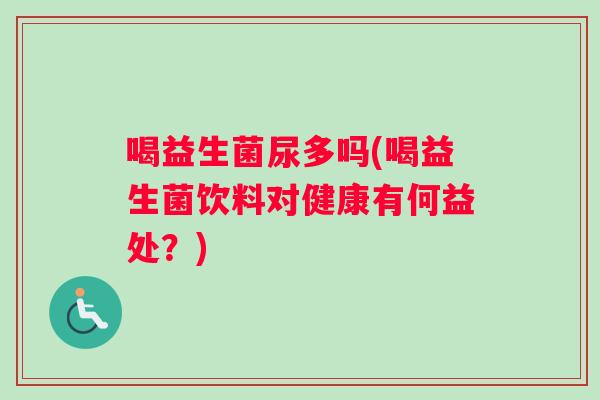 喝益生菌尿多吗(喝益生菌饮料对健康有何益处？)