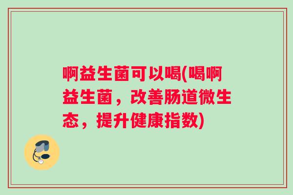 啊益生菌可以喝(喝啊益生菌，改善肠道微生态，提升健康指数)