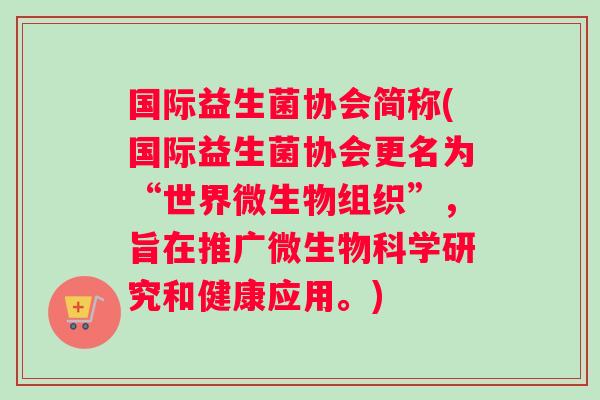 国际益生菌协会简称(国际益生菌协会更名为“世界微生物组织”，旨在推广微生物科学研究和健康应用。)